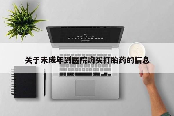 网上打胎药私人店,打胎药专卖关于未成年到医院购买打胎药的信息