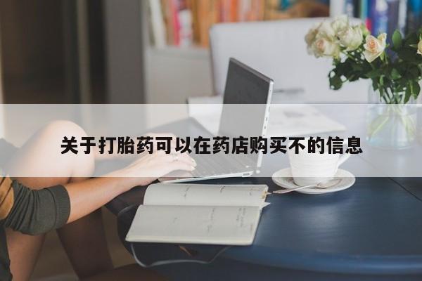 网上打胎药私人店,打胎药专卖关于打胎药可以在药店购买不的信息