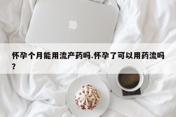 网上打胎药私人店,打胎药专卖怀孕个月能用流产药吗.怀孕了可以用药流吗？
