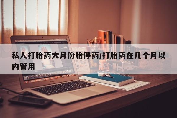 网上打胎药私人店,打胎药专卖私人打胎药大月份胎停药/打胎药在几个月以内管用