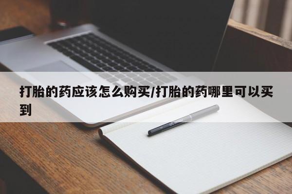 网上打胎药私人店,打胎药专卖打胎的药应该怎么购买/打胎的药哪里可以买到