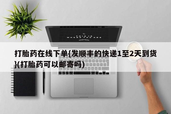 网上打胎药私人店,打胎药专卖打胎药在线下单{发顺丰的快递1至2天到货}(打胎药可以邮寄吗)