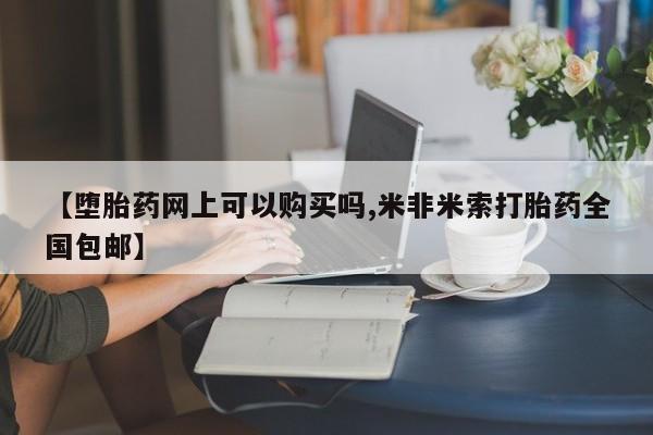 网上打胎药私人店,打胎药专卖【堕胎药网上可以购买吗,米非米索打胎药全国包邮】
