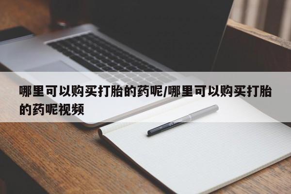 网上打胎药私人店,打胎药专卖哪里可以购买打胎的药呢/哪里可以购买打胎的药呢视频