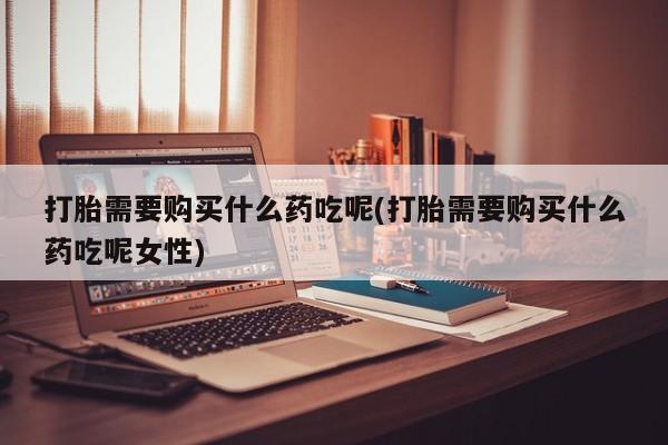 网上打胎药私人店,打胎药专卖打胎需要购买什么药吃呢(打胎需要购买什么药吃呢女性)