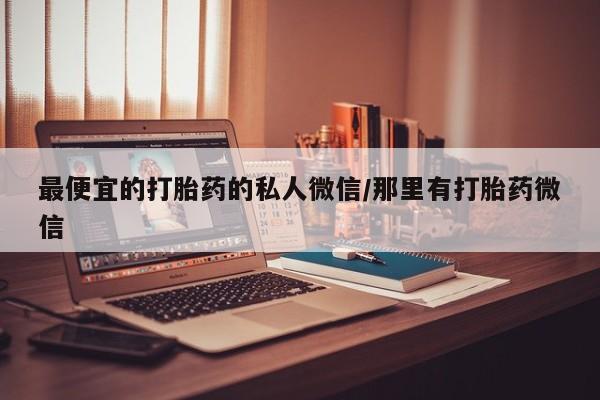 网上打胎药私人店,打胎药专卖最便宜的打胎药的私人微信/那里有打胎药微信