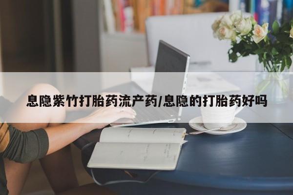 网上打胎药私人店,打胎药专卖息隐紫竹打胎药流产药/息隐的打胎药好吗