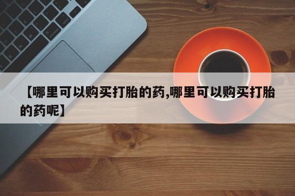 网上打胎药私人店,打胎药专卖【哪里可以购买打胎的药,哪里可以购买打胎的药呢】