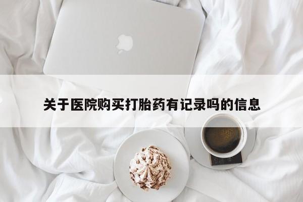 网上打胎药私人店,打胎药专卖关于医院购买打胎药有记录吗的信息