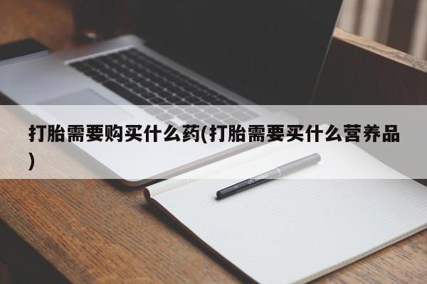 网上打胎药私人店,打胎药专卖打胎需要购买什么药(打胎需要买什么营养品)