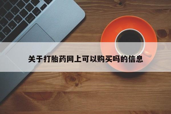 网上打胎药私人店,打胎药专卖关于打胎药网上可以购买吗的信息