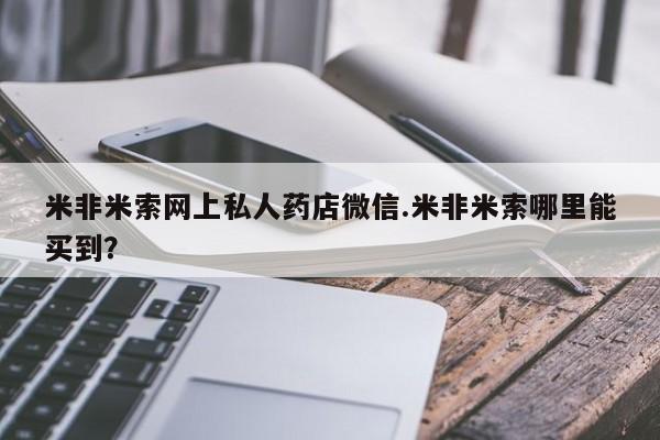 网上打胎药私人店,打胎药专卖米非米索网上私人药店微信.米非米索哪里能买到？
