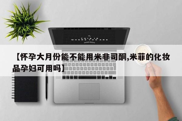 网上打胎药私人店,打胎药专卖【怀孕大月份能不能用米非司酮,米菲的化妆品孕妇可用吗】
