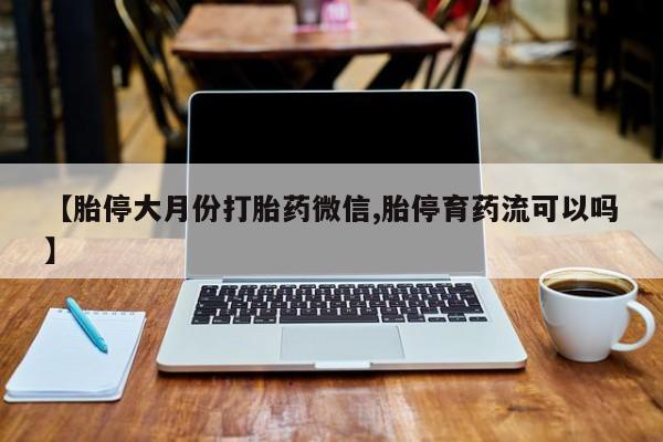 网上打胎药私人店,打胎药专卖【胎停大月份打胎药微信,胎停育药流可以吗】