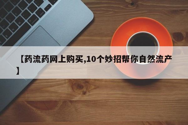网上打胎药私人店,打胎药专卖【药流药网上购买,10个妙招帮你自然流产】