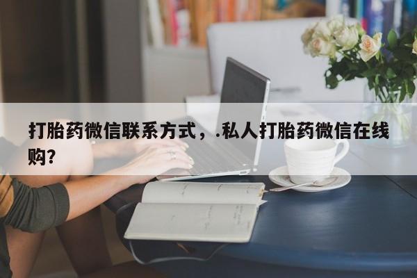 网上打胎药私人店,打胎药专卖打胎药微信联系方式，.私人打胎药微信在线购？
