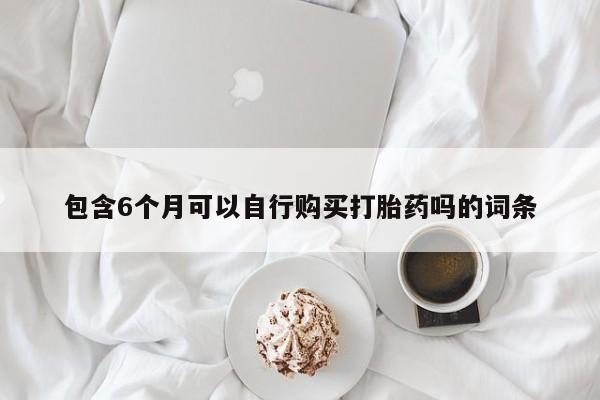 网上打胎药私人店,打胎药专卖包含6个月可以自行购买打胎药吗的词条