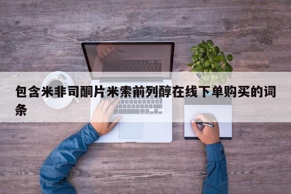 网上打胎药私人店,打胎药专卖包含米非司酮片米索前列醇在线下单购买的词条