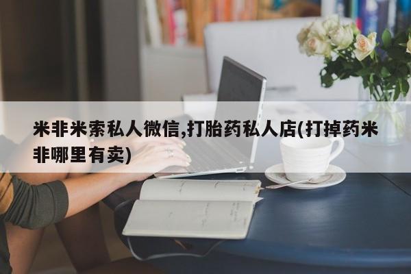 网上打胎药私人店,打胎药专卖米非米索私人微信,打胎药私人店(打掉药米非哪里有卖)