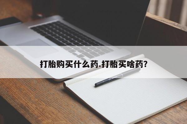 网上打胎药私人店,打胎药专卖打胎购买什么药.打胎买啥药？